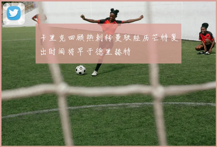 卡里克回顾热刺转曼联经历芒特复出时间将早于德里赫特