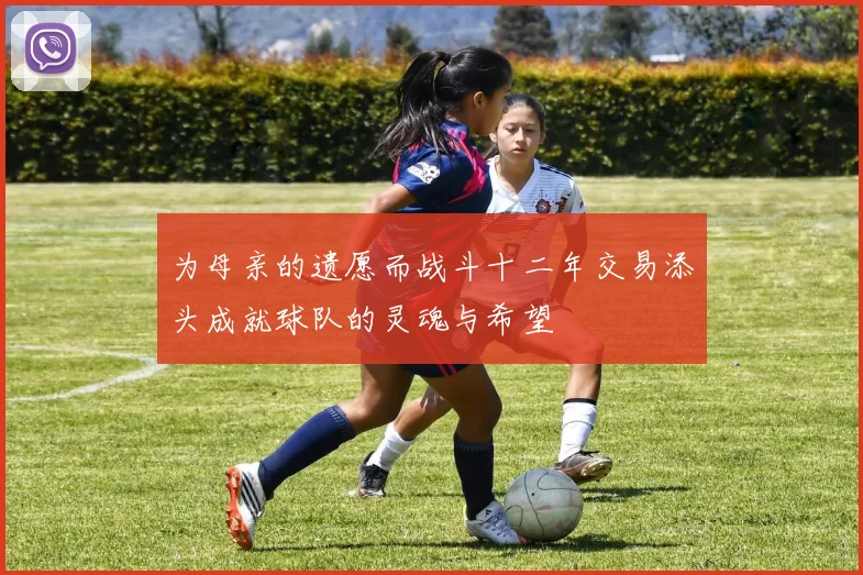 为母亲的遗愿而战斗十二年交易添头成就球队的灵魂与希望