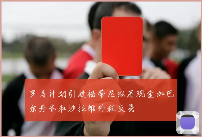 罗马计划引进福蒂尼拟用现金加巴尔丹齐和沙拉维外租交易