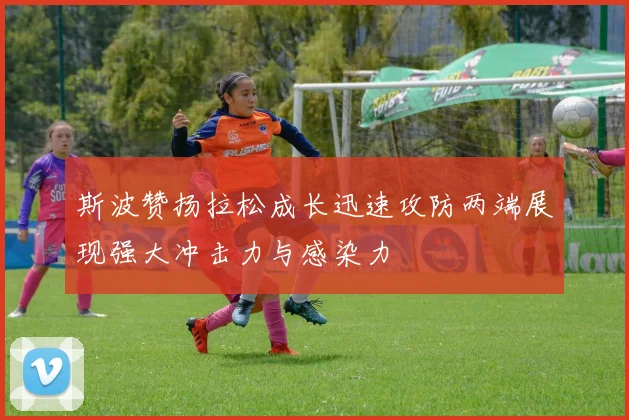 斯波赞扬拉松成长迅速攻防两端展现强大冲击力与感染力