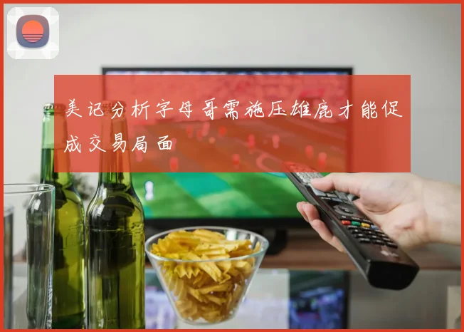 美记分析字母哥需施压雄鹿才能促成交易局面