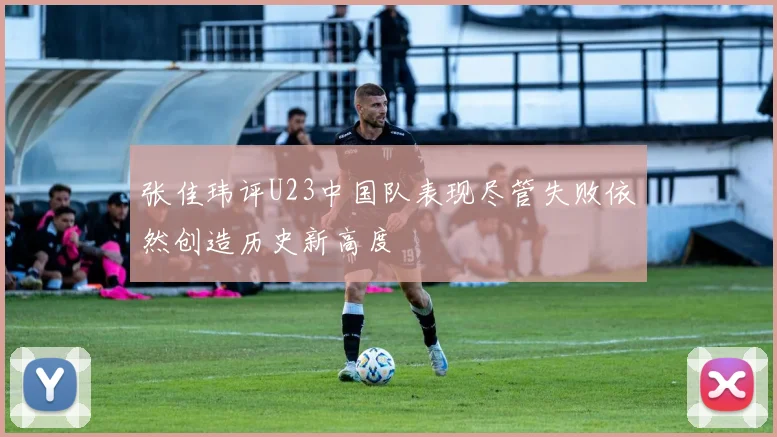 张佳玮评U23中国队表现尽管失败依然创造历史新高度